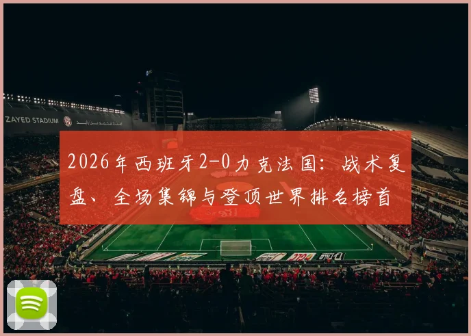 2026年西班牙2-0力克法国：战术复盘、全场集锦与登顶世界排名榜首的深度解析