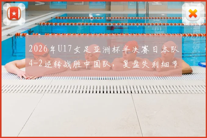 2026年U17女足亚洲杯半决赛日本队4-2逆转战胜中国队,复盘失利细节与未来中国女足青少年发展关键点分析