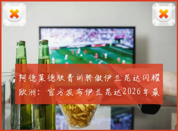 阿德莱德联青训骄傲伊兰昆达闪耀欧洲:官方发布伊兰昆达2026年最新进球视频祝贺,解析其母队培养之路与未来前景