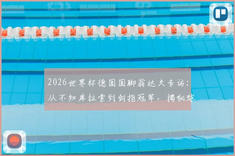 2026世界杯德国国脚翁达夫专访:从不知库拉索到剑指冠军,揭秘球队唯一目标