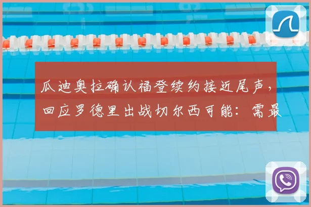 瓜迪奥拉确认福登续约接近尾声，回应罗德里出战切尔西可能：需最后观察