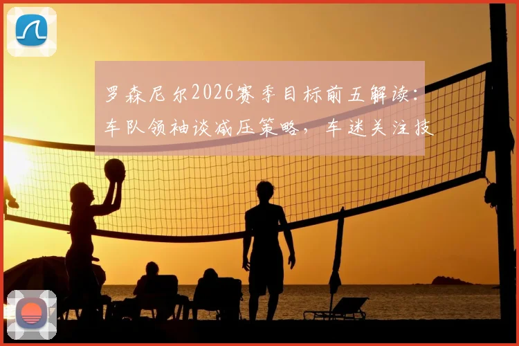 罗森尼尔2026赛季目标前五解读：车队领袖谈减压策略，车迷关注技术升级与排位赛表现