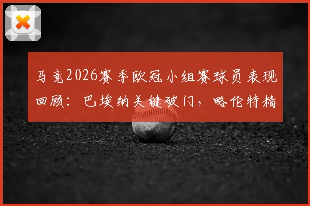 马竞2026赛季欧冠小组赛球员表现回顾：巴埃纳关键破门，略伦特精准助攻，两人合力贡献1球2助数据解析