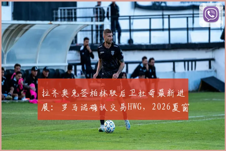 拉齐奥免签柏林联后卫杜奇最新进展:罗马诺确认交易HWG,2026夏窗后防补强解读