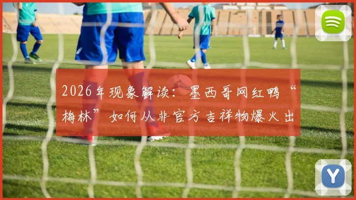 2026年现象解读：墨西哥网红鸭“梅林”如何从非官方吉祥物爆火出圈？揭秘其广告合作与意外走红路径