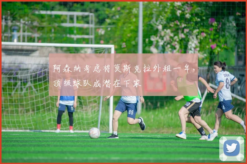 阿森纳考虑将莫斯克拉外租一年,顶级球队成潜在下家