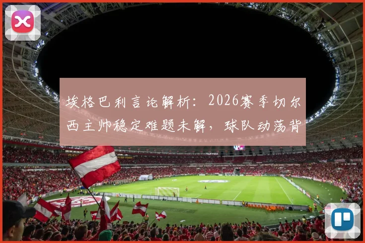 埃格巴利言论解析：2026赛季切尔西主帅稳定难题未解，球队动荡背后根源何在