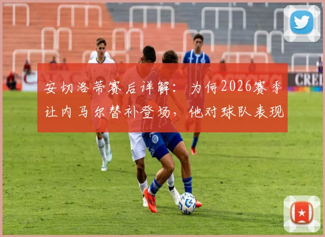 安切洛蒂赛后详解：为何2026赛季让内马尔替补登场，他对球队表现满意且认为此举能带来关键帮助