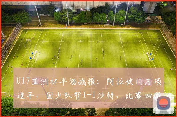 U17亚洲杯半场战报：阿拉破门万项追平，国少队暂1-1沙特，比赛回顾与关键时刻分析
