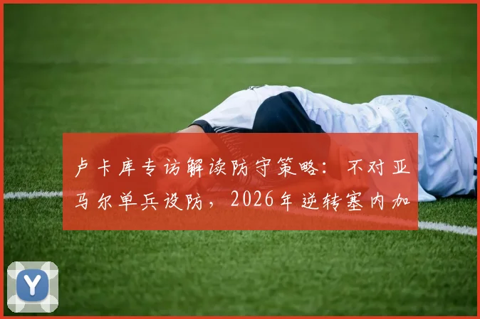 卢卡库专访解读防守策略:不对亚马尔单兵设防,2026年逆转塞内加尔成比利时士气转折点