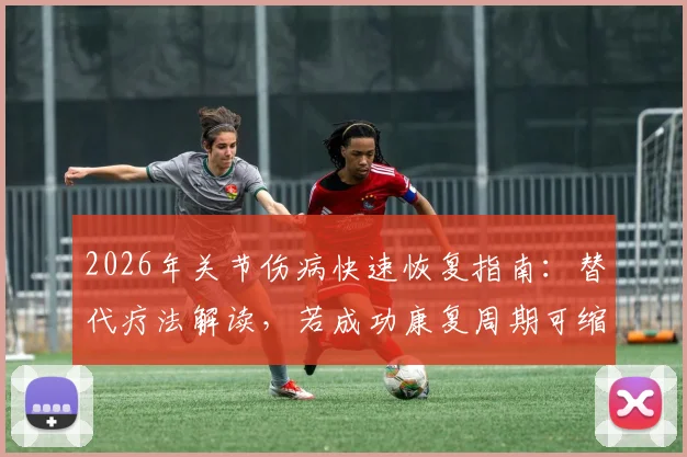 2026年关节伤病快速恢复指南:替代疗法解读,若成功康复周期可缩至4-5周(附运动损伤康复新思路)