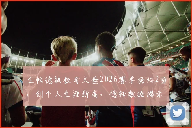 兰帕德执教考文垂2026赛季场均2分，创个人生涯新高，德转数据揭示其执教积分排名