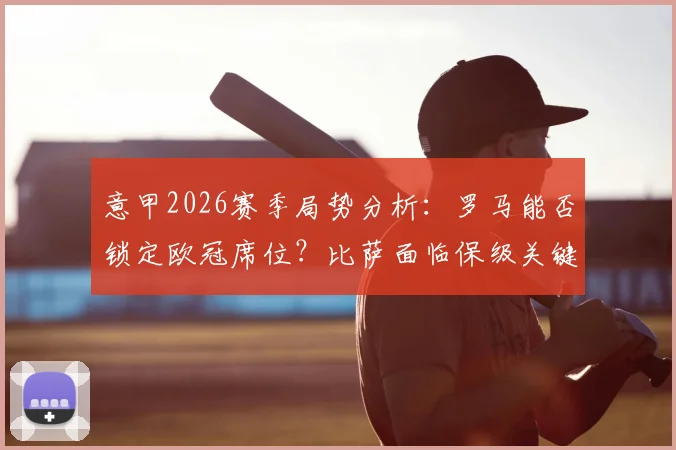 意甲2026赛季局势分析：罗马能否锁定欧冠席位？比萨面临保级关键战役解读