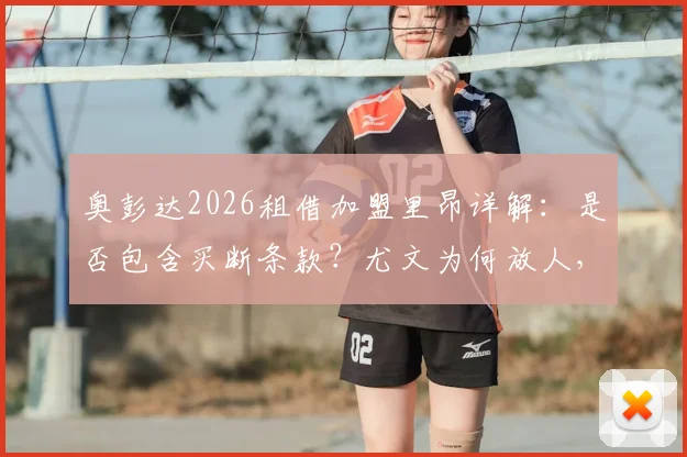 奥彭达2026租借加盟里昂详解:是否包含买断条款?尤文为何放人,里昂球衣号码及首秀前瞻