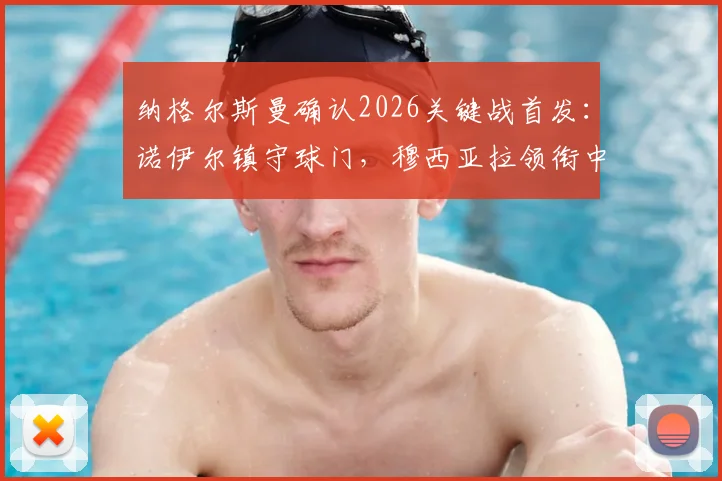 纳格尔斯曼确认2026关键战首发：诺伊尔镇守球门，穆西亚拉领衔中场，赛前部署全为三分