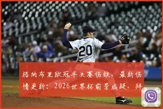 格纳布里欧冠半决赛伤缺，最新伤情更新：2026世界杯前景成疑，拜仁损失评估