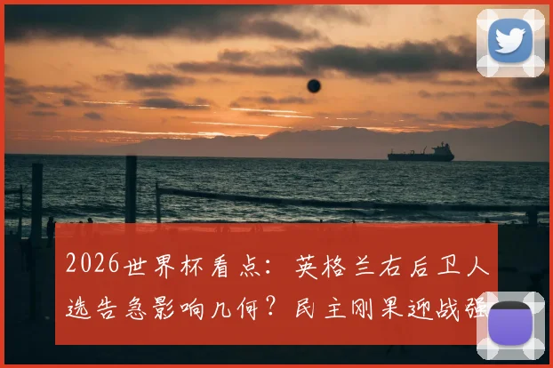 2026世界杯看点：英格兰右后卫人选告急影响几何？民主刚果迎战强敌有哪些资本？