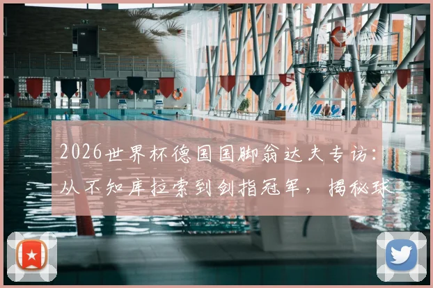 2026世界杯德国国脚翁达夫专访：从不知库拉索到剑指冠军，揭秘球队唯一目标