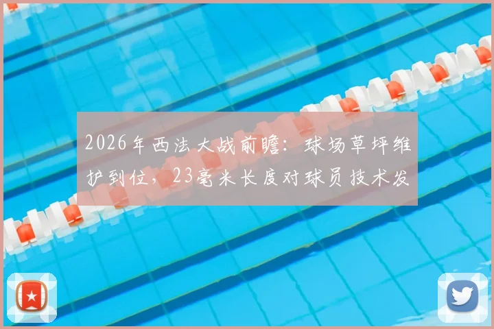 2026年西法大战前瞻:球场草坪维护到位,23毫米长度对球员技术发挥有何影响?