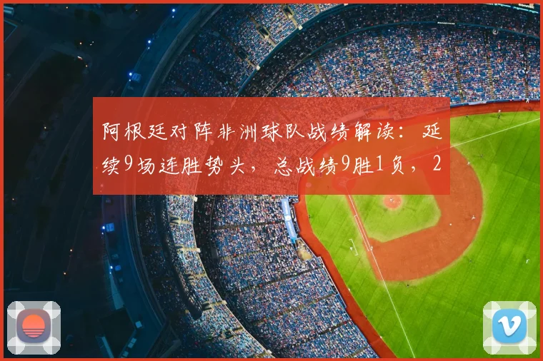 阿根廷对阵非洲球队战绩解读:延续9场连胜势头,总战绩9胜1负,2026世界杯前景分析