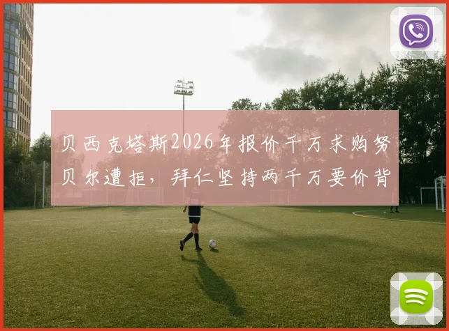 贝西克塔斯2026年报价千万求购努贝尔遭拒，拜仁坚持两千万要价背后原因解析
