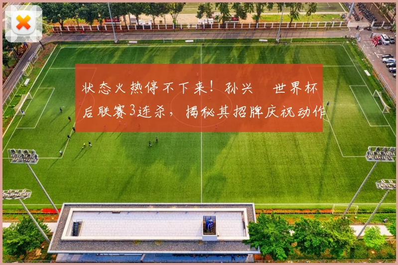 状态火热停不下来！孙兴慜世界杯后联赛3连杀，揭秘其招牌庆祝动作背后的故事