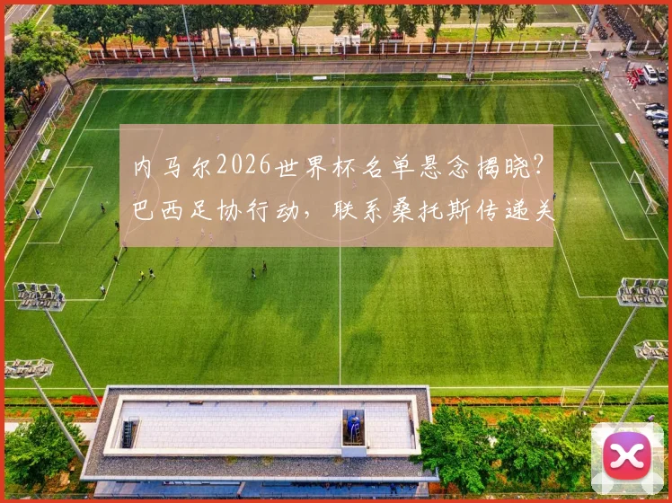 内马尔2026世界杯名单悬念揭晓?巴西足协行动,联系桑托斯传递关键信号