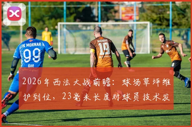 2026年西法大战前瞻：球场草坪维护到位，23毫米长度对球员技术发挥有何影响？