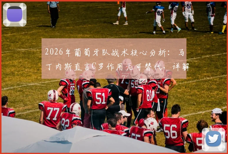 2026年葡萄牙队战术核心分析:马丁内斯直言C罗作用无可替代,详解其跑动如何串联全队进攻