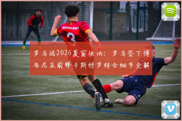 罗马诺2026夏窗快讯：罗马签下博洛尼亚前锋卡斯特罗转会细节全解析与未来展望