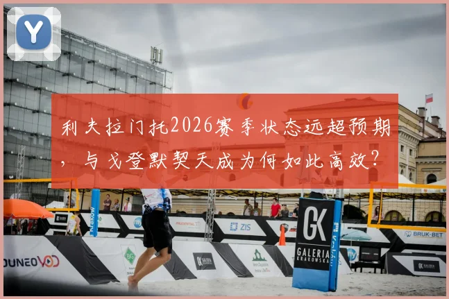 利夫拉门托2026赛季状态远超预期,与戈登默契天成为何如此高效?专业解读纽卡新锐边卫搭档