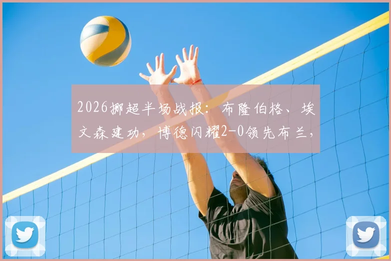2026挪超半场战报：布隆伯格、埃文森建功，博德闪耀2-0领先布兰，附全场战术分析与球员数据解读
