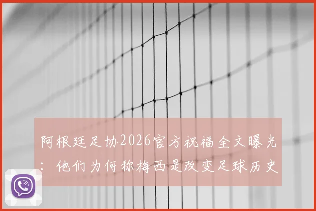 阿根廷足协2026官方祝福全文曝光：他们为何称梅西是改变足球历史的男人？