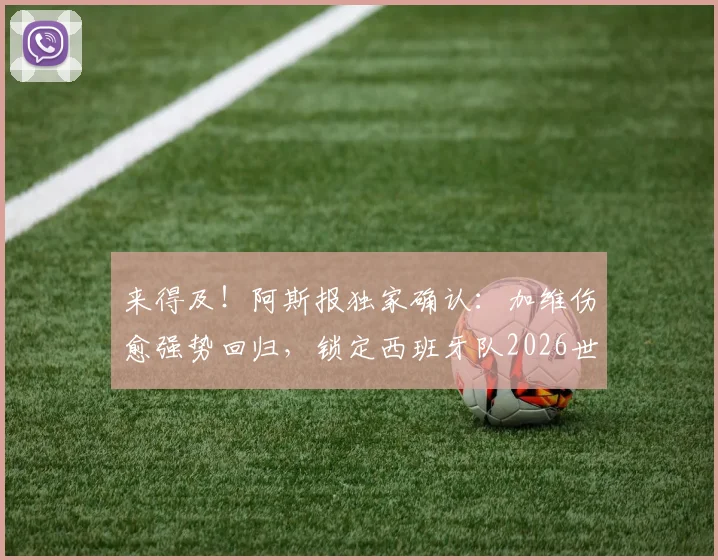 来得及！阿斯报独家确认：加维伤愈强势回归，锁定西班牙队2026世界杯26人名单席位