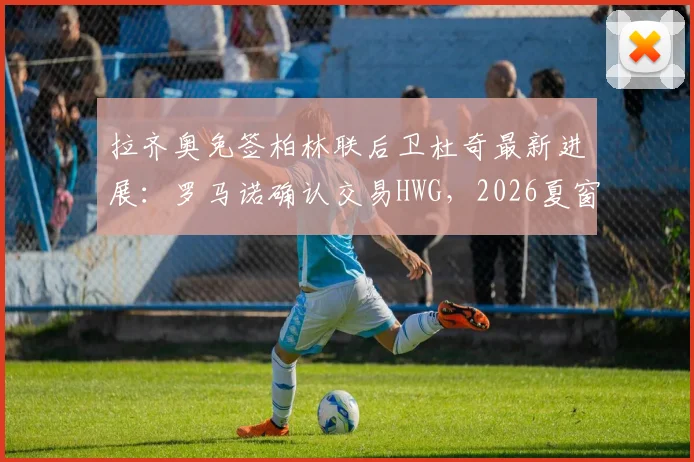 拉齐奥免签柏林联后卫杜奇最新进展：罗马诺确认交易HWG，2026夏窗后防补强解读