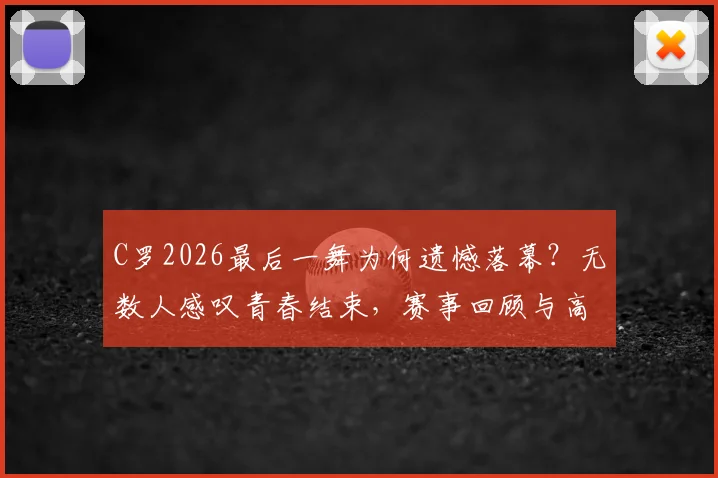 C罗2026最后一舞为何遗憾落幕？无数人感叹青春结束，赛事回顾与高清图集