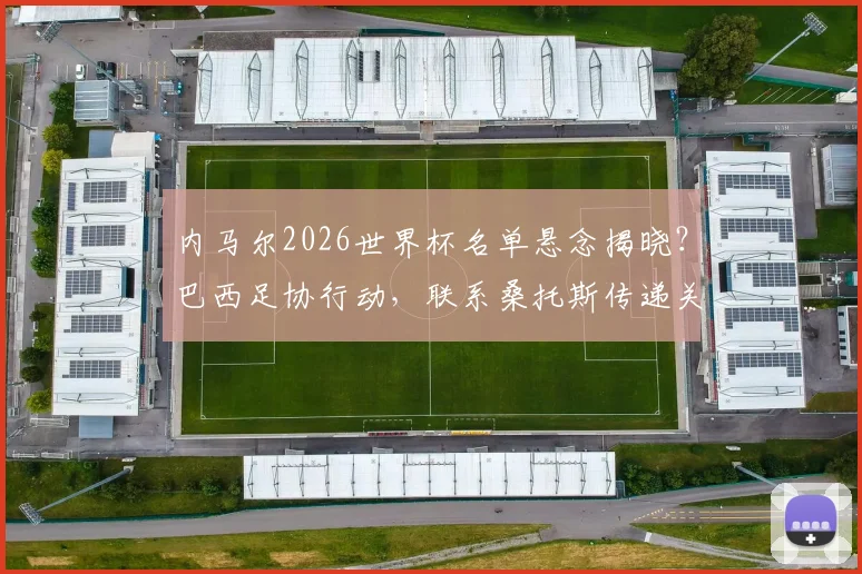 内马尔2026世界杯名单悬念揭晓？巴西足协行动，联系桑托斯传递关键信号