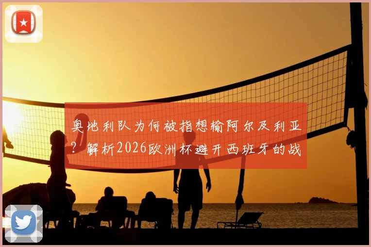 奥地利队为何被指想输阿尔及利亚?解析2026欧洲杯避开西班牙的战略考量与争议