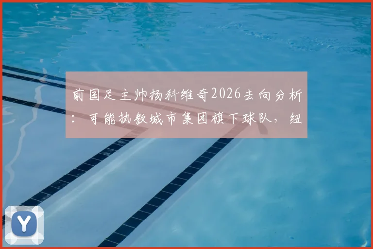 前国足主帅扬科维奇2026去向分析:可能执教城市集团旗下球队,纽约城FC、墨尔本城换帅动态及执教前景解读