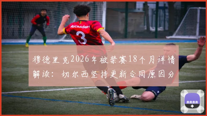 穆德里克2026年被禁赛18个月详情解读:切尔西坚持更新合同原因分析,球员未来前景如何