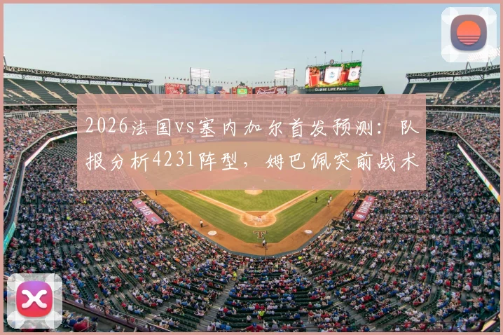 2026法国vs塞内加尔首发预测：队报分析4231阵型，姆巴佩突前战术解读