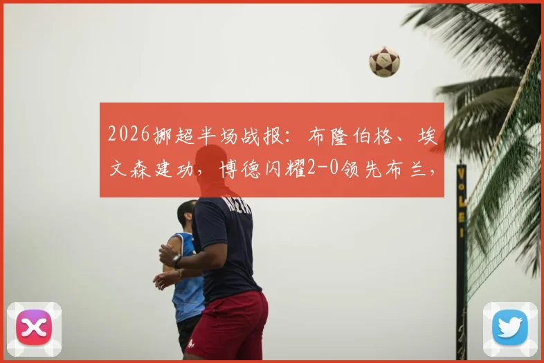 2026挪超半场战报:布隆伯格、埃文森建功,博德闪耀2-0领先布兰,附全场战术分析与球员数据解读
