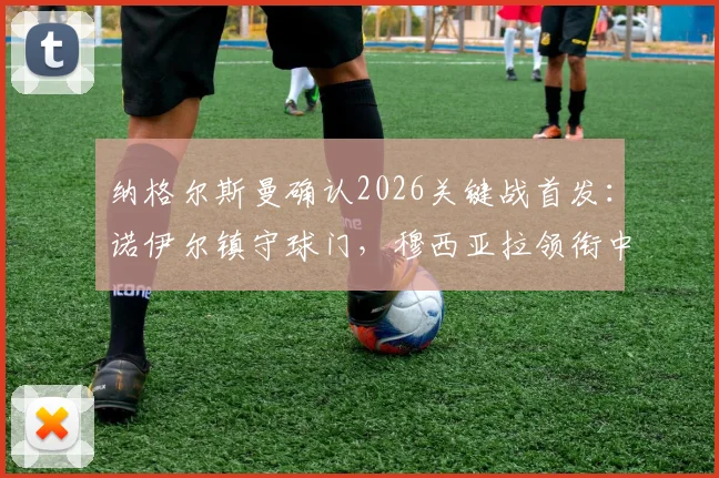 纳格尔斯曼确认2026关键战首发:诺伊尔镇守球门,穆西亚拉领衔中场,赛前部署全为三分