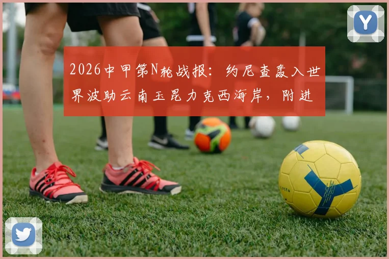 2026中甲第N轮战报:约尼查轰入世界波助云南玉昆力克西海岸,附进球视频及本轮五佳球回顾