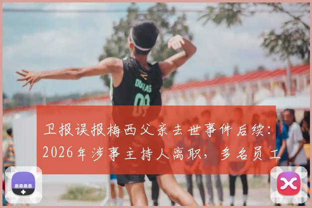 卫报误报梅西父亲去世事件后续：2026年涉事主持人离职，多名员工被解雇引发行业热议