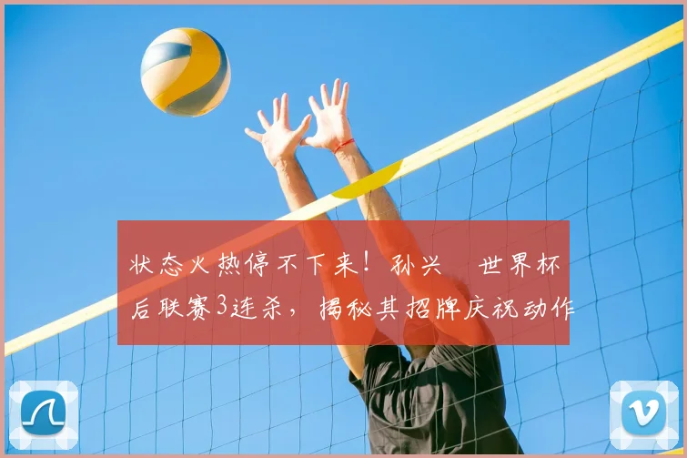 状态火热停不下来！孙兴慜世界杯后联赛3连杀，揭秘其招牌庆祝动作背后的故事