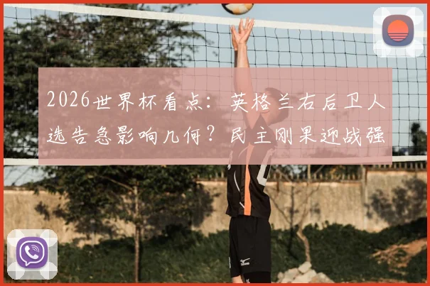 2026世界杯看点:英格兰右后卫人选告急影响几何?民主刚果迎战强敌有哪些资本?