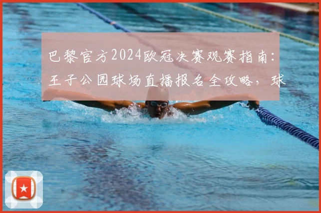 巴黎官方2024欧冠决赛观赛指南：王子公园球场直播报名全攻略，球迷速看准入条件与费用详情