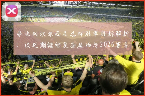 弗法纳切尔西足总杯冠军目标解析:谈近期错综复杂局面与2026赛季球队前景