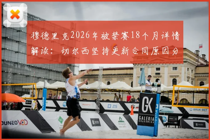 穆德里克2026年被禁赛18个月详情解读：切尔西坚持更新合同原因分析，球员未来前景如何